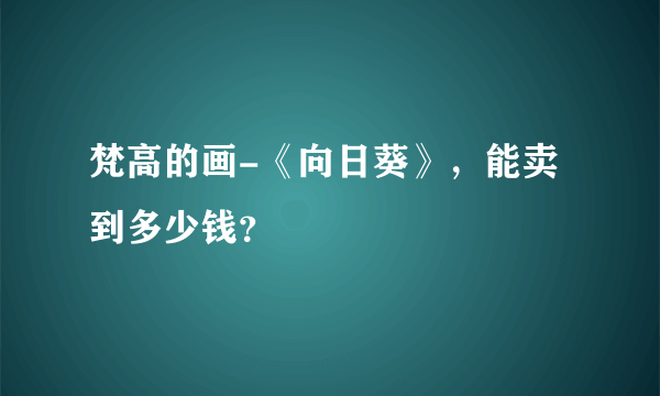 梵高的画-《向日葵》，能卖到多少钱？