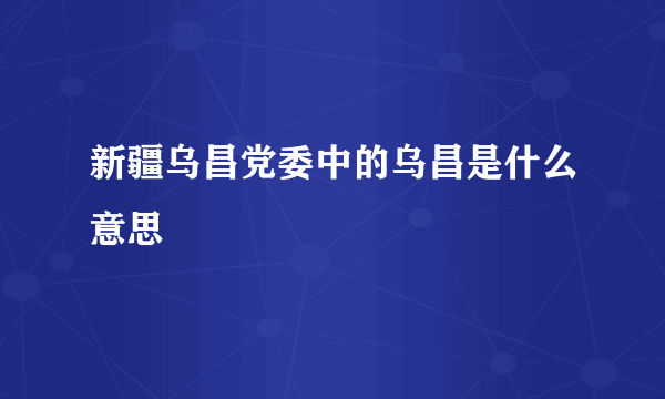 新疆乌昌党委中的乌昌是什么意思