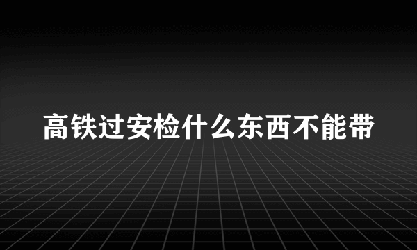高铁过安检什么东西不能带
