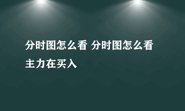 分时图怎么看 分时图怎么看主力在买入