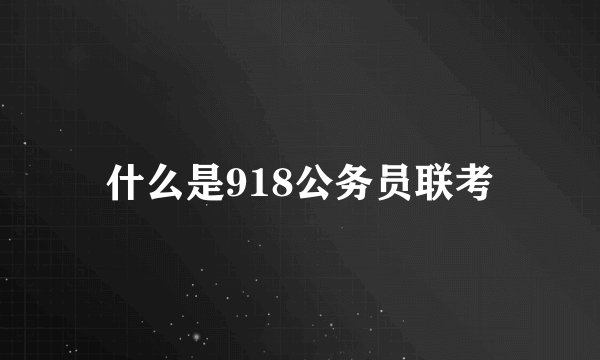 什么是918公务员联考