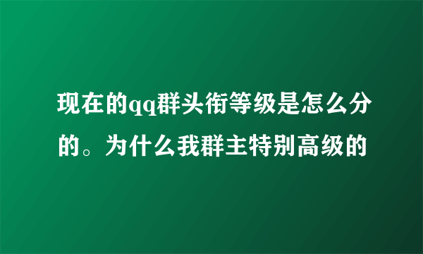 现在的qq群头衔等级是怎么分的。为什么我群主特别高级的
