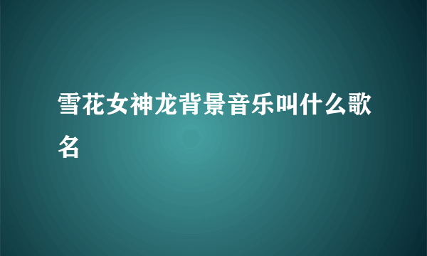 雪花女神龙背景音乐叫什么歌名
