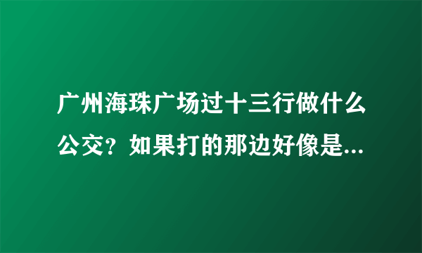 广州海珠广场过十三行做什么公交？如果打的那边好像是单行，应该在哪里打的不会绕得太远呢？