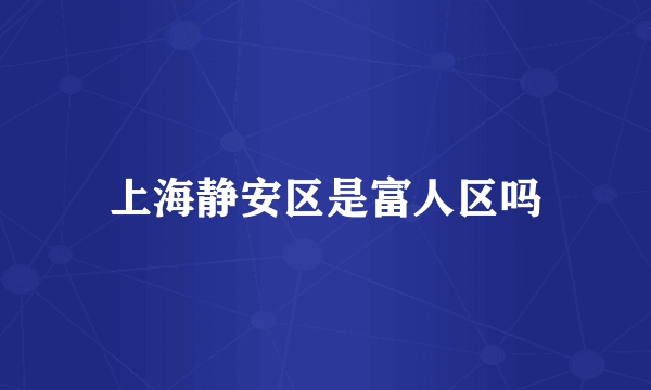 上海静安区是富人区吗