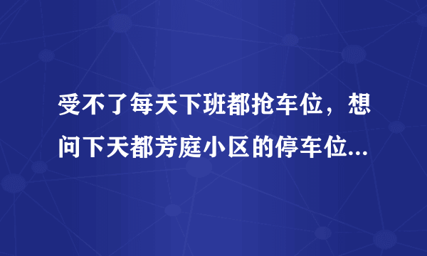 受不了每天下班都抢车位，想问下天都芳庭小区的停车位能买吗，或者具体怎么租？