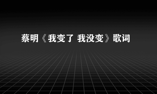 蔡明《我变了 我没变》歌词