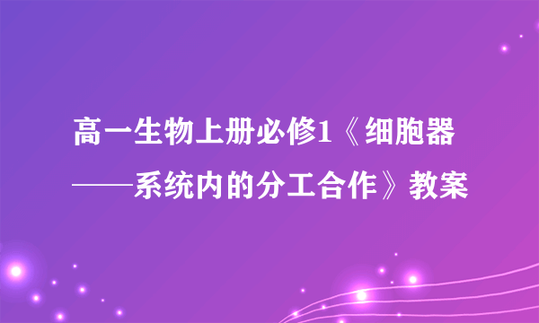 高一生物上册必修1《细胞器──系统内的分工合作》教案