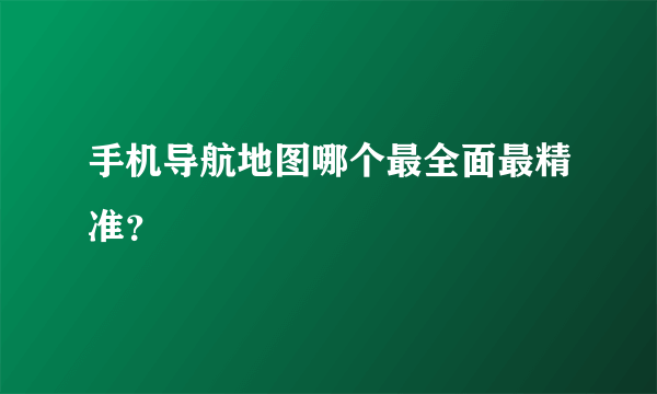 手机导航地图哪个最全面最精准？