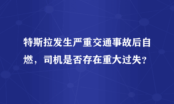 特斯拉发生严重交通事故后自燃，司机是否存在重大过失？