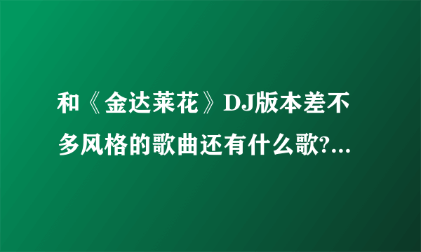 和《金达莱花》DJ版本差不多风格的歌曲还有什么歌?太带劲了？