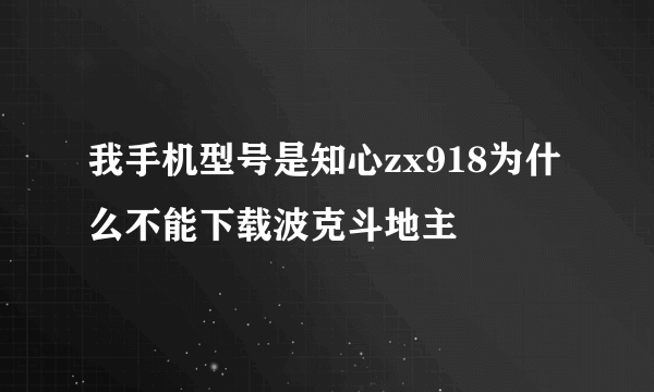 我手机型号是知心zx918为什么不能下载波克斗地主