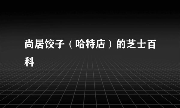 尚居饺子（哈特店）的芝士百科