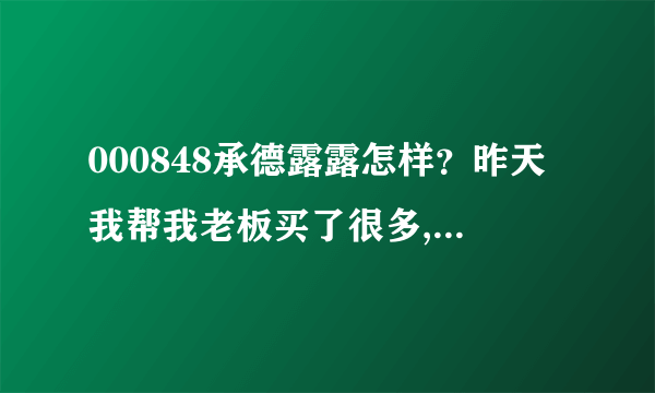 000848承德露露怎样？昨天我帮我老板买了很多,这里咨询一下...