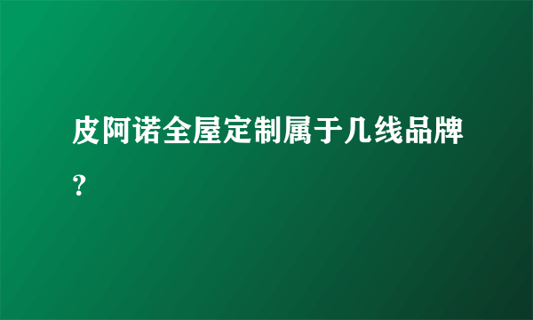 皮阿诺全屋定制属于几线品牌？