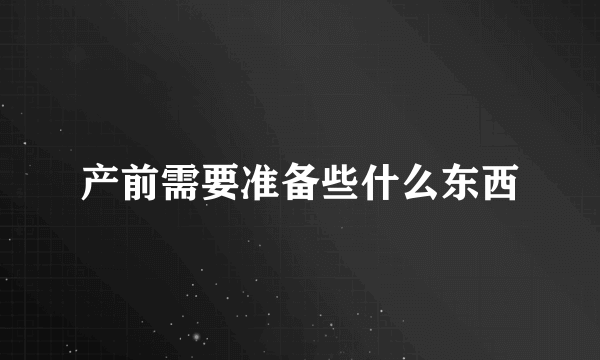 产前需要准备些什么东西