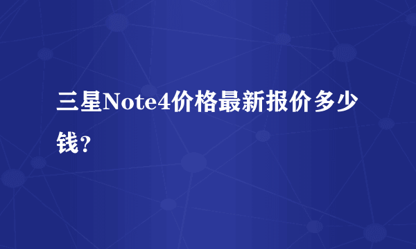 三星Note4价格最新报价多少钱？