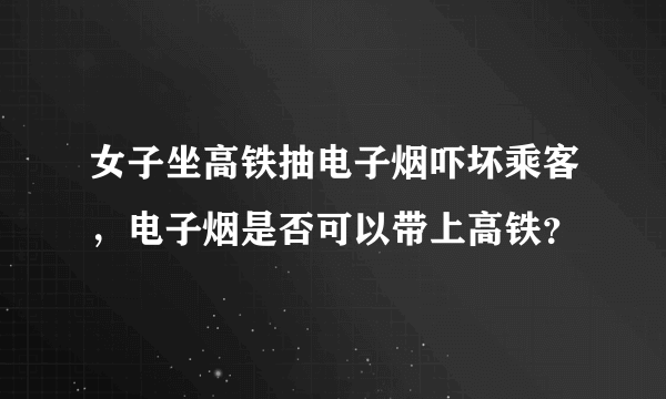 女子坐高铁抽电子烟吓坏乘客，电子烟是否可以带上高铁？