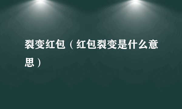 裂变红包（红包裂变是什么意思）