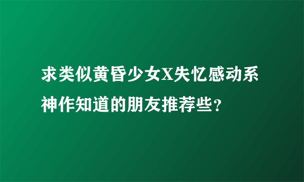 求类似黄昏少女X失忆感动系神作知道的朋友推荐些？