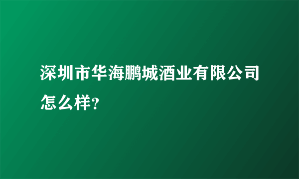 深圳市华海鹏城酒业有限公司怎么样？