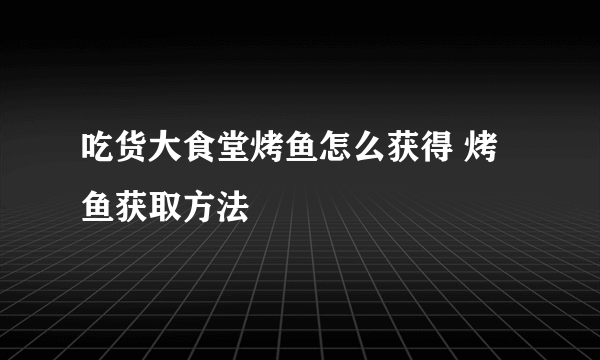 吃货大食堂烤鱼怎么获得 烤鱼获取方法