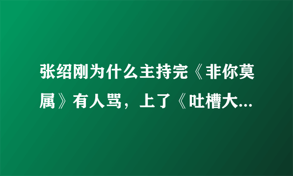 张绍刚为什么主持完《非你莫属》有人骂，上了《吐槽大会》就火了？