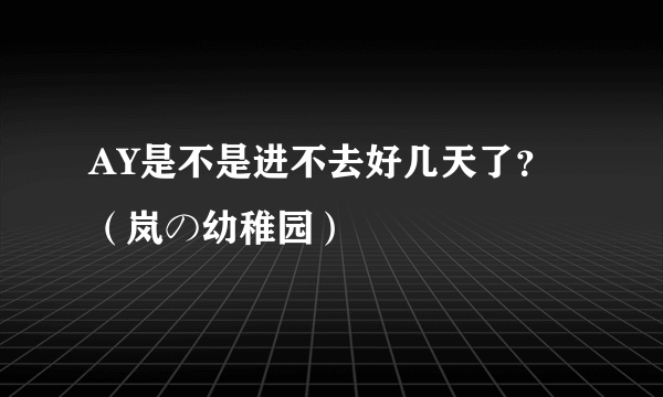 AY是不是进不去好几天了？（岚の幼稚园）