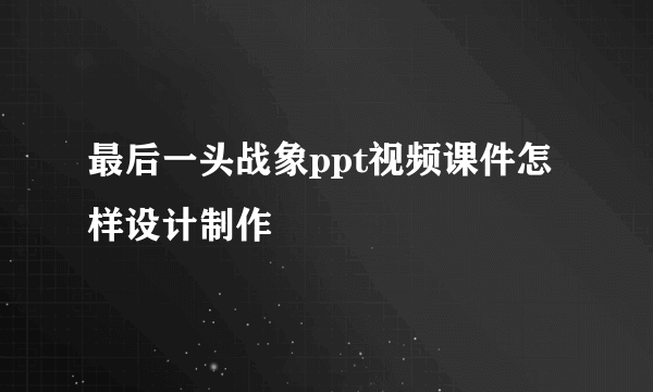 最后一头战象ppt视频课件怎样设计制作