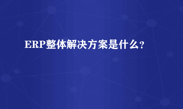 ERP整体解决方案是什么？