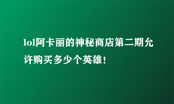 lol阿卡丽的神秘商店第二期允许购买多少个英雄！