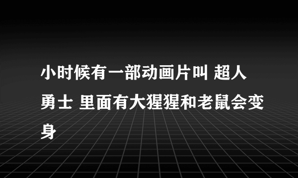 小时候有一部动画片叫 超人勇士 里面有大猩猩和老鼠会变身