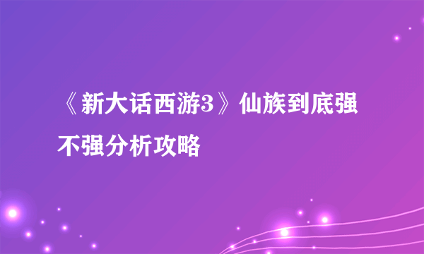 《新大话西游3》仙族到底强不强分析攻略