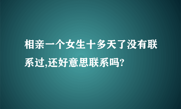 相亲一个女生十多天了没有联系过,还好意思联系吗?