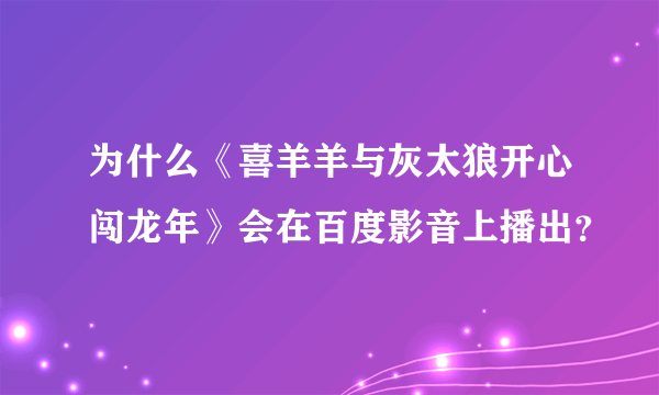 为什么《喜羊羊与灰太狼开心闯龙年》会在百度影音上播出？
