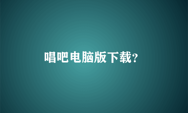 唱吧电脑版下载？