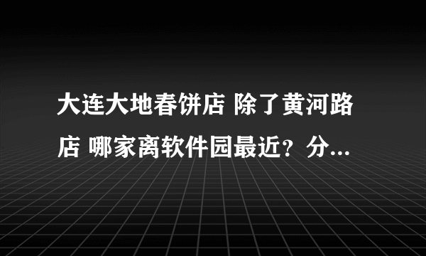 大连大地春饼店 除了黄河路店 哪家离软件园最近？分别打车多少钱左右? （东北路店 成仁街店 体育场店）