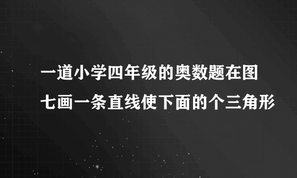 一道小学四年级的奥数题在图七画一条直线使下面的个三角形