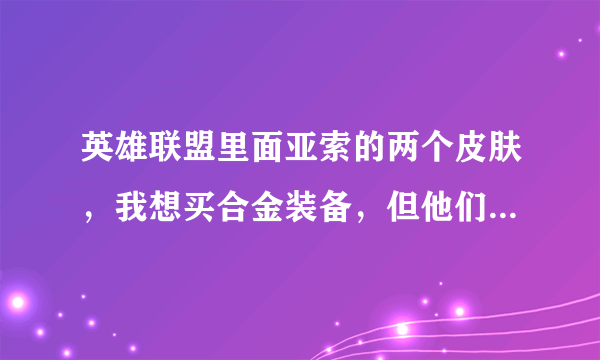 英雄联盟里面亚索的两个皮肤，我想买合金装备，但他们说合金装备用起不好操作啊，用起感觉反应慢，不顺手