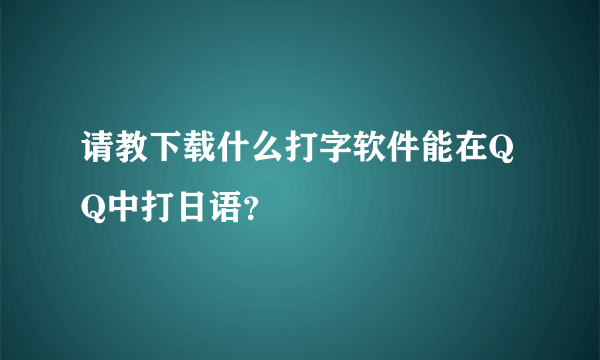 请教下载什么打字软件能在QQ中打日语？