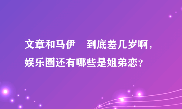 文章和马伊琍到底差几岁啊，娱乐圈还有哪些是姐弟恋？