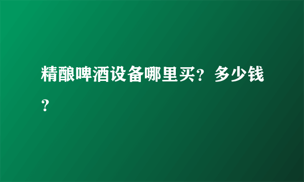 精酿啤酒设备哪里买？多少钱？