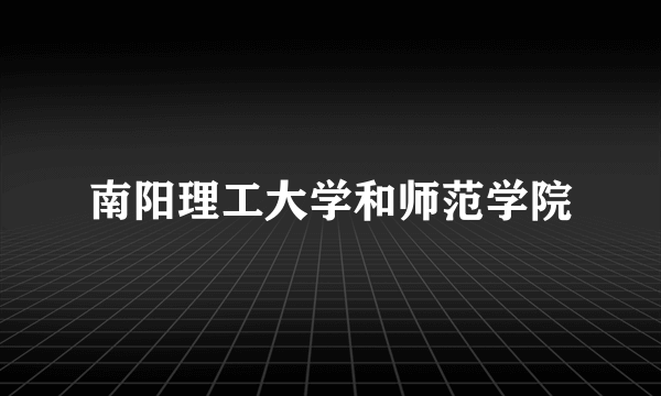 南阳理工大学和师范学院