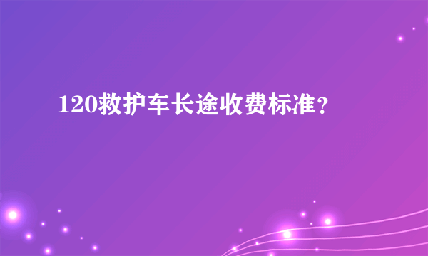 120救护车长途收费标准？