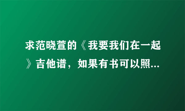 求范晓萱的《我要我们在一起》吉他谱，如果有书可以照一张清楚的照片发上来，满意的追加50分