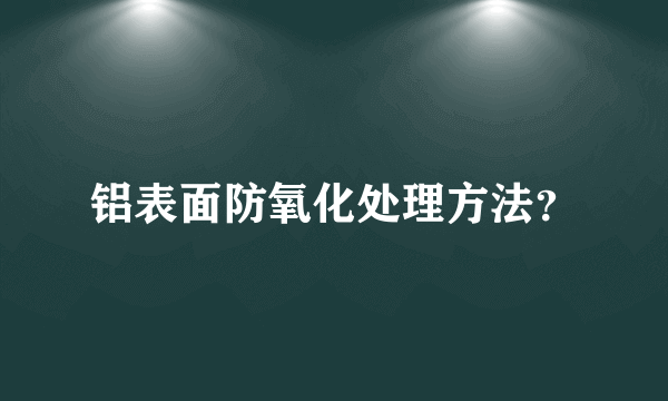 铝表面防氧化处理方法？
