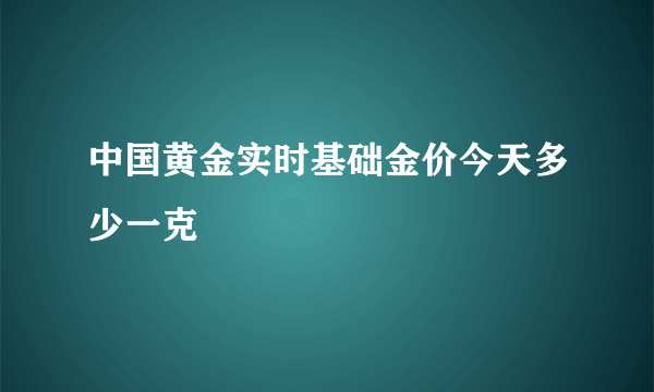 中国黄金实时基础金价今天多少一克