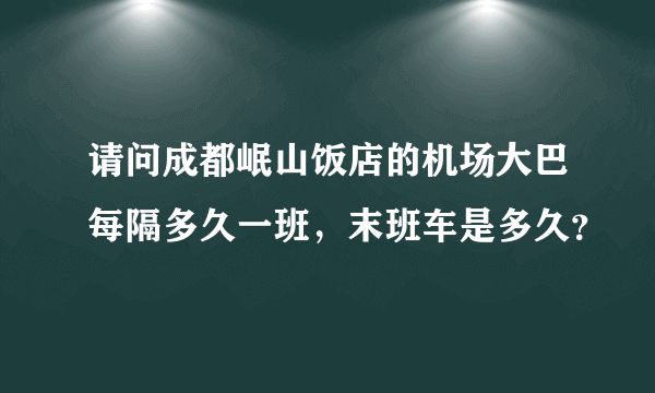 请问成都岷山饭店的机场大巴每隔多久一班，末班车是多久？