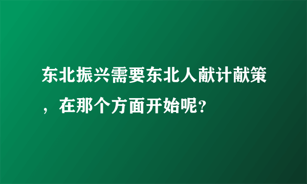 东北振兴需要东北人献计献策，在那个方面开始呢？