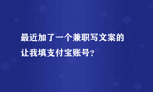 最近加了一个兼职写文案的 让我填支付宝账号？